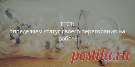ТЕСТ: Определяем статус своего перегорания на работе Понять, сколько на самом деле осталось до черты, за которой будет либо холодная пустота, либо взрыв, довольно сложно. Пройдите небольшой тест, чтобы определить, на каком уровне вы находитесь в данный момент.
