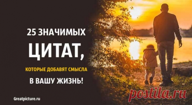 25 Значимых цитат, которые добавят смысла в вашу жизнь! 25 Значимых цитат, которые добавят смысла в вашу жизнь!Цитаты могут добавить смысла в вашу жизнь, а также добавить успеха, мотивации, силы