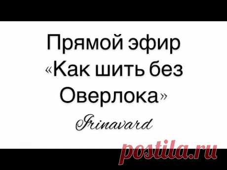 ПОЛЕЗНЫЙ ПРЯМОЙ ЭФИР "КАК ШИТЬ БЕЗ ОВЕРЛОКА"/IRINAVARD
