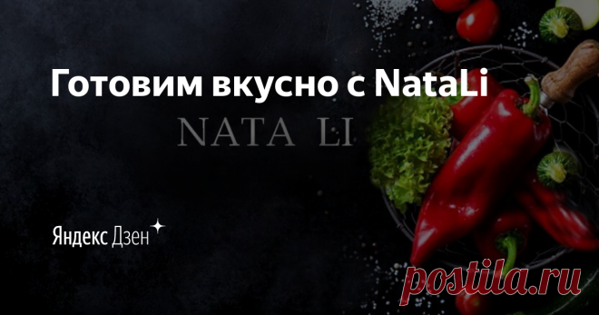 Готовим вкусно с NataLi | Яндекс Дзен