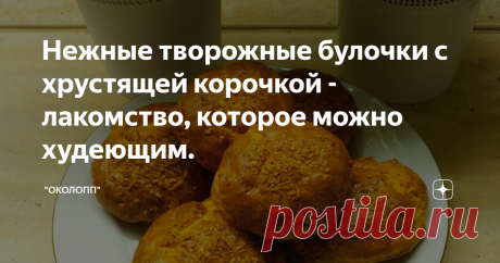 Нежные творожные булочки с хрустящей корочкой - лакомство, которое можно худеющим. Статья автора «"ОколоПП"» в Дзене ✍: Приветствую всех худеющих! Вот мы с Вами худеем, а вкусненького хочется всегда. И почему бы не побаловать себя потрясающими сладкими булочками утром за завтраком?