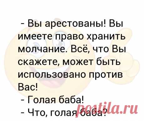 - Вы арестованы! Вы имеете право хранить молчание. Всё, что Вы скажете, может быть использовано против Вас!
 - Голая баба!
 - Что, голая баба?
 - Используйте против меня голую бабу! - Выпуск №2657 - Вы арестованы! Вы имеете право хранить молчание. Всё, что Вы скажете, может быть использовано против Вас!
 - Голая баба!
 - Что, голая баба?
