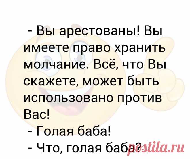 - Вы арестованы! Вы имеете право хранить молчание. Всё, что Вы скажете, может быть использовано против Вас!
 - Голая баба!
 - Что, голая баба?
 - Используйте против меня голую бабу! - Выпуск №2657 - Вы арестованы! Вы имеете право хранить молчание. Всё, что Вы скажете, может быть использовано против Вас!
 - Голая баба!
 - Что, голая баба?
