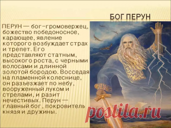 СЛАВЯНСКИЙ БОГ ПЕРУН! (Перкунас, Перкон, Перк, Пуруша) — Бог-Покровитель всех воинов и многих Родов из Расы Великой, защитник Земель и Рода Святорусов (русичей, белорусов, земгалов, полян, сербов и др.) от Тёмных сил, Бог-Громовержец, управляющий Молниями, сын Бога Сварога и Лады-Богородицы, внук Бога Вышеня. Бог-Покровитель Чертога Орла во Сварожьем Круге.
Бог Перун уже трижды прибывал на Мидгард-Землю, чтобы защитить