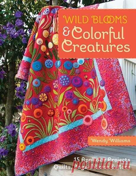 Wild Blooms &amp; Colorful Creatures: 15 Applique Projects - Quilts, Bags, Pillows &amp; More 2014