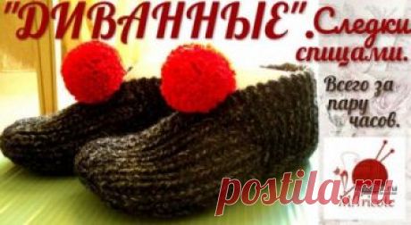 Следки-тапочки ДИВАННЫЕ, связанные спицами за пару часов,  Вязание для женщин Предлагаемая вам модель очень проста в исполнении, но проста -не значит плоха. Если у вас есть немного свободного времени-вы запросто свяжете эту пару.