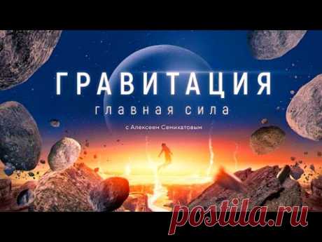Гравитация с Алексеем Семихатовым. 1 фильм "Всеобщая гравитация"