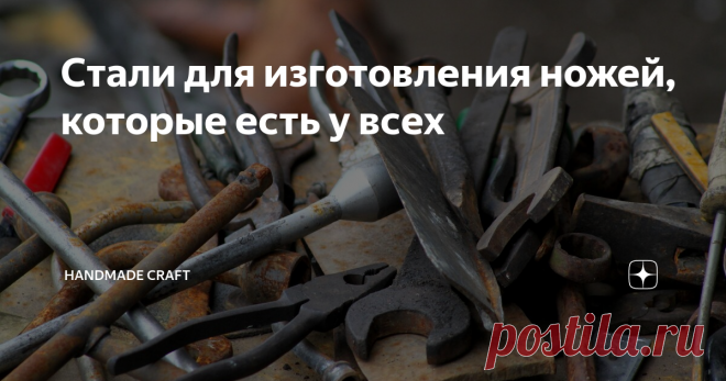 Стали для изготовления ножей, которые есть у всех Каждый человек, который хочет попробовать сделать нож самостоятельно, в первую очередь задается вопросом: 