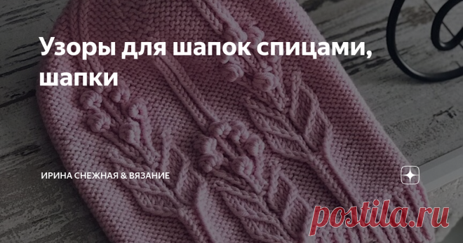 Узоры для шапок спицами, шапки Самый сложный процесс в вязании шапки это выбор узора. Иногда везет и пряжа охотно соглашается на узор из первых выбранных. Но иногда реально процесс затягивается на день, на два, на три, и даже на неделю. В моем случае близится конец недели как купила пряжу, но так и не подобрала ни чего.
