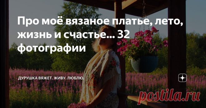 Про моё вязаное платье, лето, жизнь и счастье... 32 фотографии Ой, какое лето! Какое!!! Всё по Пушкину: зной, пыль, комары, мухи... мух, правда, приходится исправить на оводов и слепышей, но люблю! Люблю такое лето!!! Когда изнывая от жары, не скучаешь по солнцу, не грустишь вечериной, как бы поглядеть на него, родимое, хоть чуточку, как по те года. И радуешься дожжине, прислушиваясь к нарастающему шороху ливня по крыше веранды и борясь с желанием выбежать на улицу и ловит...