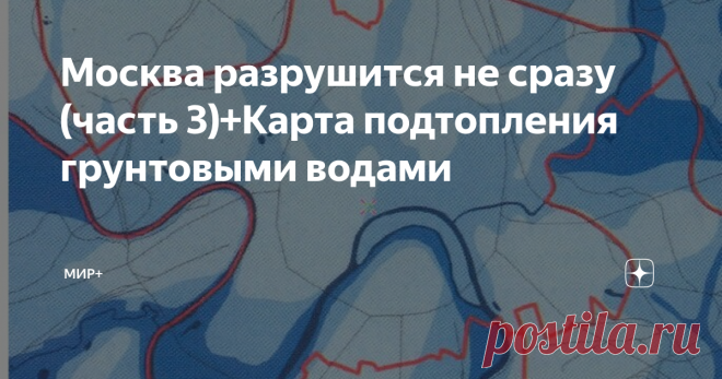Москва разрушится не сразу (часть 3)+Карта подтопления грунтовыми водами Есть и  другие причины провалов в Москве.
Попробуем разобраться:
Есть информация, что  уже около 35% территории в пределах МКАД подтоплено постоянно.
Получается, что эта вода находится прямо под домами. И надо сказать, что вода эта очень грязная. Это  и является одной из причин ухудшения экологии в Москве.