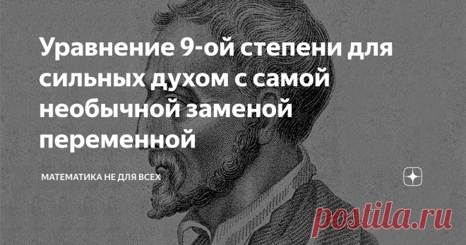 Уравнение 9-ой степени для сильных духом с самой необычной заменой переменной Приветствую Вас, уважаемые Читатели! Сегодня хочу предложить Вам решить замечательное уравнение 9-ой степени. Задачка не для слабонервных: нам предстоят несколько замен переменных и решение странноватых квадратных уравнений. Поехали! Самая явная замена переменной здесь никакого результата не даст. Давайте начистоту: даст, получим приведенное кубическое уравнение, которое 