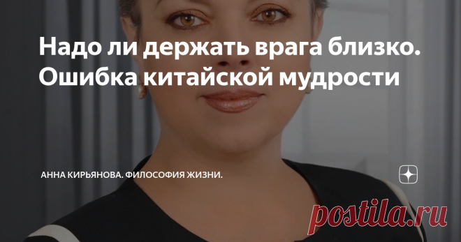 Надо ли держать врага близко. Ошибка китайской мудрости Есть такая китайская мудрость: держи своих друзей близко, а врагов - ещё ближе. Это, мол, позволит за ними наблюдать и влиять на них. И, возможно, напасть первому на врагов.
Не знаю, насколько это мудро. От врагов надо дистанцироваться. При первых проявлениях враждебности лучше всего отойти от злого человека как можно дальше. Если, конечно, вы не собираетесь затевать войну. Ведь китайская