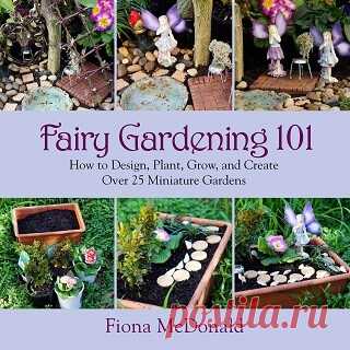 Fairy Gardening 101: How to Design, Plant, Grow, and Create Over 25 Miniature Gardens 2014