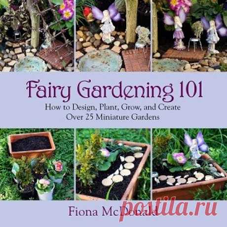 Fairy Gardening 101: How to Design, Plant, Grow, and Create Over 25 Miniature Gardens 2014