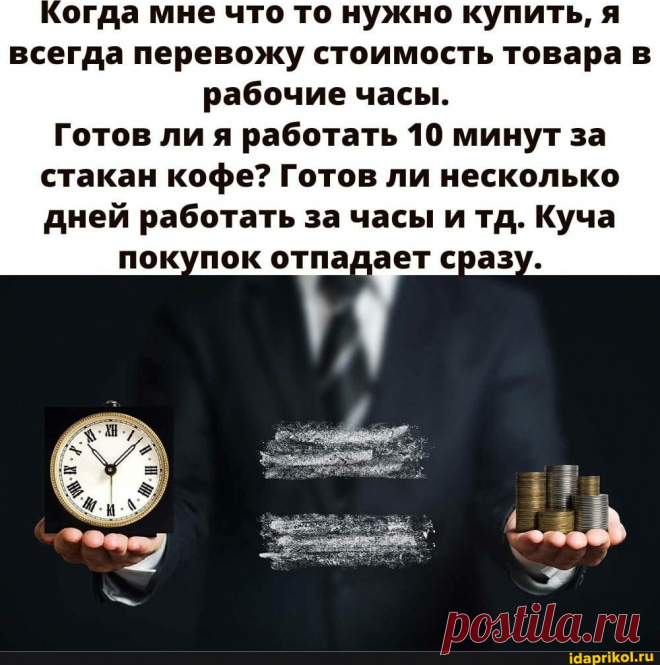 Когда мне что то нужно купить, я всегда перевожу стоимость товара в рабочие часы. Готов ли я работать 10 минут за стакан кофе? Готов ли несколько дней работать за часы и тд. Куча покупок отпадает сразу. - АйДаПрикол