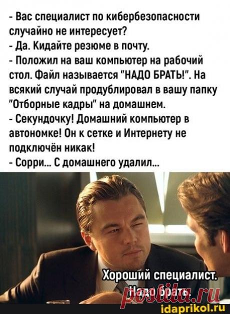 - Вас специалист по кибербезопасности случайно не интересует? - Да. Кидайте резюме в почту. - Положил на ваш компьютер на рабочий стол. Файл называется &quot;НАДО БРАТЫ!&quot;. На всякий случай продублировал в вашу папку &quot;Отборные кадры&quot; на домашнем. - Секундочку! Домашний компьютер в автономке! Он к сетке и Интернету не подключён никак! - Сорри... С домашнего удалил... Хороший специалист. Надо брать. - ) / АйДаПрикол .)