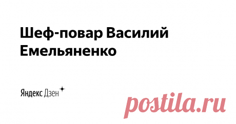 Шеф-повар Василий Емельяненко | Яндекс Дзен Всем, привет. Теперь вы можете читать и смотреть мои кулинарные рецепты и на Яндекс Дзене.