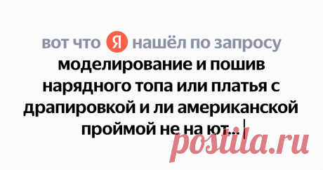 моделирование и пошив нарядного топа или платья с драпировкой и ли американской проймой не на ютубе Найдётся всё