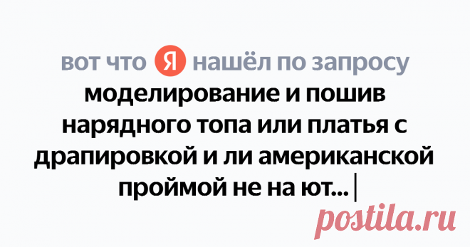 моделирование и пошив нарядного топа или платья с драпировкой и ли американской проймой не на ютубе Найдётся всё