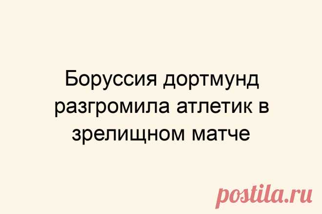 Боруссия дортмунд разгромила атлетик в зрелищном матче
