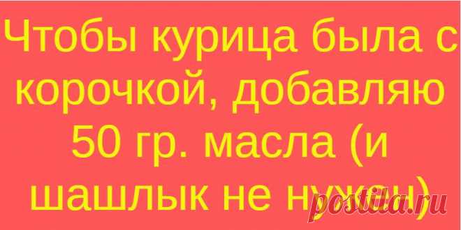 Чтобы курица была с корочкой, добавляю 50 гр. масла (и шашлык не нужен)