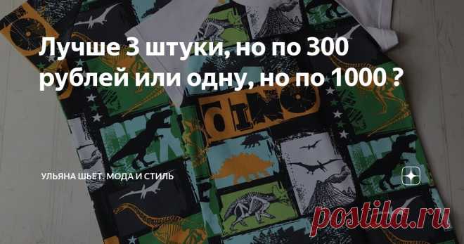 Лучше 3 штуки, но по 300 рублей или одну, но по 1000 ? Статья автора «Ульяна шьёт. Мода и стиль» в Дзене ✍:   Я очень часто получаю комментарии, что некоторые вещи проще и дешевле купить, чем шить.