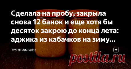 Сделала на пробу, закрыла снова 12 банок и еще хотя бы десяток закрою до конца лета: аджика из кабачков на зиму (вкусно-вкусно, рекомендую) Статья автора «Кухня наизнанку» в Дзене ✍: Нет, это не икра! Стоит попробовать, чтобы понять разницу. А попробовать я очень рекомендую! Готовила впервые. Но мы сразу все и съели.