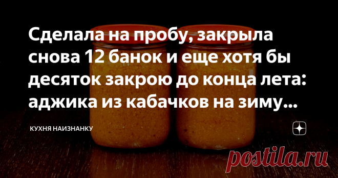 Сделала на пробу, закрыла снова 12 банок и еще хотя бы десяток закрою до конца лета: аджика из кабачков на зиму (вкусно-вкусно, рекомендую) Статья автора «Кухня наизнанку» в Дзене ✍: Нет, это не икра! Стоит попробовать, чтобы понять разницу. А попробовать я очень рекомендую! Готовила впервые. Но мы сразу все и съели.