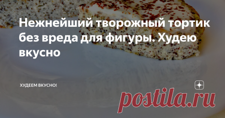 Нежнейший творожный тортик без вреда для фигуры. Худею вкусно на 100 грамм - 254,7 ккал; БЖУ: 20,7/16,9/3,8
