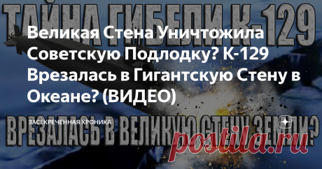 Великая Стена Уничтожила Советскую Подлодку? К-129 Врезалась в Гигантскую Стену в Океане? (ВИДЕО) Могла ли советская дизельная подводная лодка К-129 врезаться в великую стену земли в Тихом океане?  Трагедия произошла 8 марта 1968. В тот день на центральном командном пункте ВМФ СССР объявили тревогу - дизельная подводная лодка К-129 с ядерными боеголовками на борту, находившаяся на боевом дежурстве в северной части Тихого океана, не подала сигнал о проходе контрольного рубе...