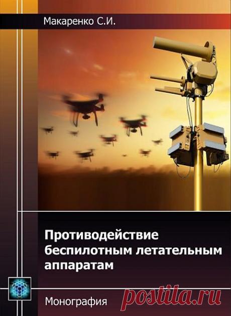 Противодействие беспилотным летательным аппаратам / С.И. Макаренко (PDF) В монографии представлены результаты систематизации и анализа различных способов и средств противодействия беспилотным летательным аппаратам (БПЛА), а также формирования общих направлений повышения эффективности такого противодействия.Проведен анализ возможностей по обнаружению БПЛА средствами