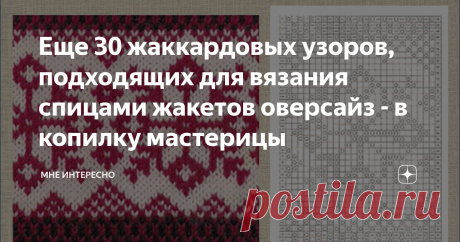 Еще 30 жаккардовых узоров, подходящих для вязания спицами жакетов оверсайз - в копилку мастерицы Вот и обещанные жаккардовые узоры для вязания жакетов оверсайз  спицами.
Есть здесь узоры и попроще, и посложнее, есть и со снежинками, и с животнми, и цветочные.
Смотрите и забирайте в свои копилочки. Я тоже коплю и складываю в альбомы своей группы ВКонтакте. Ссылка на нее в конце статьи.
1.