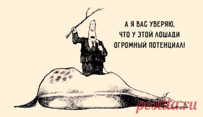 Старая индейская поговорка гласит: «Лошадь сдохла — слезь». Казалось бы, всё ясно, но… 1. Мы уговариваем себя, что есть ещё надежда. 2. Мы бьём дохлую лошадь сильнее. 3. Мы говорим: «мы всегда так скакали». 4. Мы организовываем мероприятие по оживлению дохлых лошадей. 5. Мы объясняем себе, что наша дохлая лошадь гораздо лучше, быстрее и дешевле. 6. Мы сидим возле лошади и уговариваем её не быть дохлой. 7. Мы покупаем средства, которые помогают быстрее скакать на дохлых лошадях. 8. Мы изменяем…