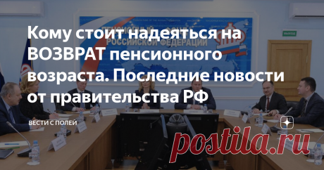 Кому стоит надеяться на ВОЗВРАТ пенсионного возраста. Последние новости от правительства РФ