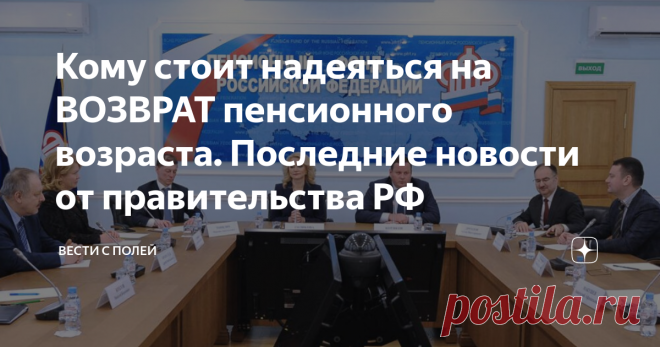 Кому стоит надеяться на ВОЗВРАТ пенсионного возраста. Последние новости от правительства РФ