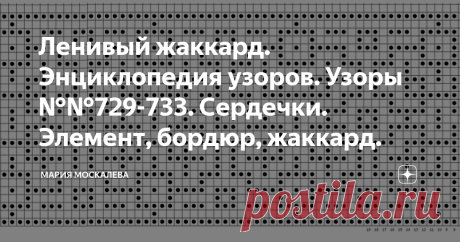 Ленивый жаккард. Энциклопедия узоров. Узоры №№729-733. Сердечки. Элемент, бордюр, жаккард. Здравствуйте.  Предлагаемые узоры можно использовать и как отдельные мотивы и в составе фантазийных жаккардов, и в бордюрах, и в регулярных жаккардах.  Узор №729 Сердечко  Узор №730 Узор №731 Бордюр широкий, или плитка 35 петель х 31 ряд  Узор №732 бордюр Узор №733 Регулярный жаккард   Все схемы авторские Спасибо за внимание и интерес. А я желаю всем творческих успехов, удачи, и неиз...