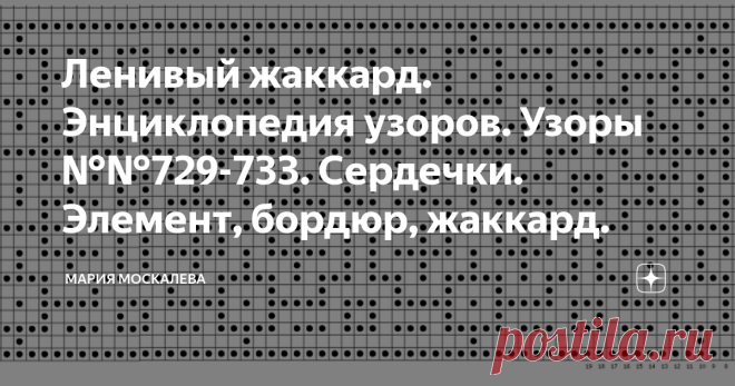 Ленивый жаккард. Энциклопедия узоров. Узоры №№729-733. Сердечки. Элемент, бордюр, жаккард. Здравствуйте.  Предлагаемые узоры можно использовать и как отдельные мотивы и в составе фантазийных жаккардов, и в бордюрах, и в регулярных жаккардах.  Узор №729 Сердечко  Узор №730 Узор №731 Бордюр широкий, или плитка 35 петель х 31 ряд  Узор №732 бордюр Узор №733 Регулярный жаккард   Все схемы авторские Спасибо за внимание и интерес. А я желаю всем творческих успехов, удачи, и неиз...