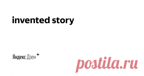 invented story | Яндекс Дзен Ставлю эксперименты дома, рассказываю интересные истории