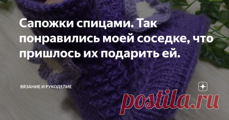 Сапожки спицами. Так понравились моей соседке, что пришлось их подарить ей. Всем привет!
Сегодня вяжу Уютные Домашние Сапожки. Сейчас, когда  на пороге уже стоит зима, связать такие сапожки,я думаю, самое время. Они согреют наши прекрасные ножки своим теплом, а также "порадуют душу и глаз" своей красотой.
Так и у меня, получилось . Недавно в гости ко мне зашла соседка, и я , естественно похвасталась ей своим очередным шедевром, и... не зря гласит пословица "Чем