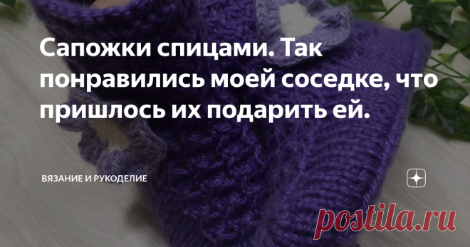 Сапожки спицами. Так понравились моей соседке, что пришлось их подарить ей. Всем привет!
Сегодня вяжу Уютные Домашние Сапожки. Сейчас, когда  на пороге уже стоит зима, связать такие сапожки,я думаю, самое время. Они согреют наши прекрасные ножки своим теплом, а также 