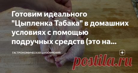 Готовим идеального "Цыпленка Табака" в домашних условиях с помощью подручных средств (это на самом деле просто) Сегодня мы научимся жарить цыпленка табака в домашних условиях, используя смекалку и подручные средства. Извечный вопрос. Как же правильно все-таки правильно: цыпленок таБака или таПака?  Ученые всего мира до сих пор спорят об этом (нет). Если уж быть до конца честным, то самая логичная версия звучит следующим образом. Название пошло от грузинской сковородки тапа...