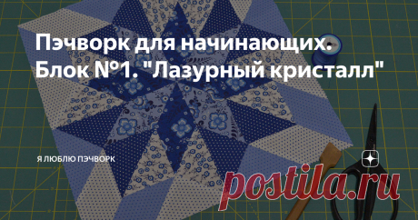 Пэчворк для начинающих. Блок №1. "Лазурный кристалл" Статья автора «Я люблю пэчворк» в Дзене ✍: 12 мастеров создали для любителей лоскутного шитья 12 блоков и подготовили мастер-классы. Все блоки прекрасно смотрятся в одном изделии.