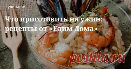 Что приготовить на ужин: рецепты от «Едим Дома».