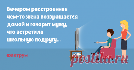 Встреча со школьной подругой   Вечером расстроенная чем-то жена возвращается из торгового центра и говорит мужу, что встретила школьную подругу…