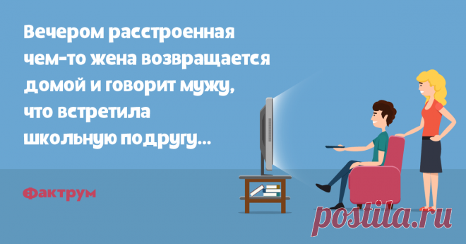 Встреча со школьной подругой   Вечером расстроенная чем-то жена возвращается из торгового центра и говорит мужу, что встретила школьную подругу…