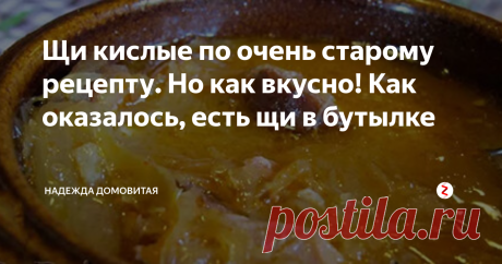Щи кислые по очень старому рецепту. Но как вкусно! Как оказалось, есть щи в бутылке Сколько щей переварили за столько то веков наши русские хозяюшки! Каких только щей они не напридумывали! Но до сего времени щи - неотъемлемое блюдо русского стола. Вот я и подумала, а не попробовать ли сварить те, старинные кислые щи, которые варили наши далекие предки (кулинарная книга Е. Молоховец, 1901 года). Но была настолько удивлена рецептом!