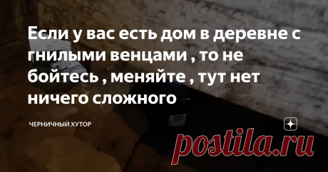 Если у вас есть дом в деревне с гнилыми венцами , то не бойтесь , меняйте , тут нет ничего сложного