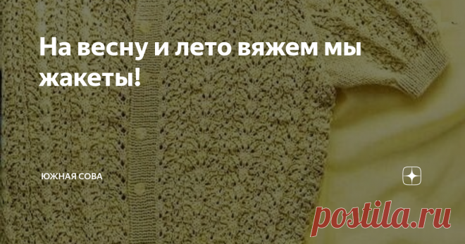 На весну и лето вяжем мы жакеты! Всё, на снег мы уже посмотрели! Теперь можно и к теплу готовиться. Я решила присмотреть несколько вариантов лёгких вязаных жакетиков. Очень люблю ажурные кофточки, в которых приятно выйти на улицу в тёплый весенний или летний денёк.
На этой страничке я собрала восемь нежных моделей. Каждая из них сопровождается подробными схемами для работы спицами. Приятного вязания!
Модель 1
Модель 2