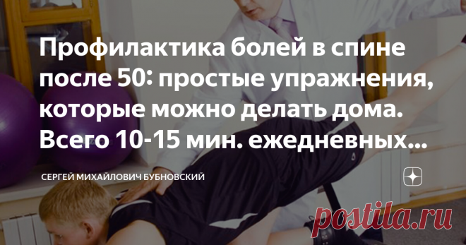 Профилактика болей в спине после 50: простые упражнения, которые можно делать дома. Всего 10-15 мин. ежедневных занятий улучшат самочувствие Статья автора «Сергей Михайлович Бубновский» в Дзене ✍: Основная профилактика различных заболеваний опорно-двигательного аппарата - это предотвращение развития дистрофии, а именно ослабления глубоких